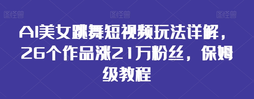 AI美女跳舞短视频玩法详解，26个作品涨21万粉丝，保姆级教程【揭秘】-无痕资源库