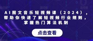 AI图文音乐短视频课（2024）,帮助你快速了解短视频行业规则，掌握热门算法机制-无痕资源库