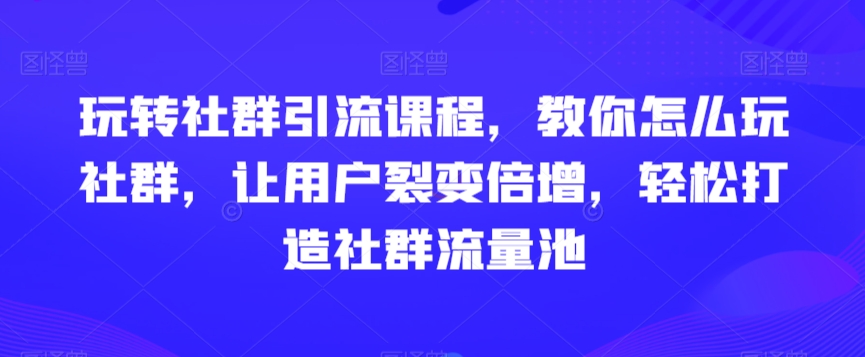 玩转社群引流课程，教你怎么玩社群，让用户裂变倍增，轻松打造社群流量池-无痕资源库