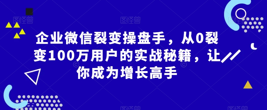 企业微信裂变操盘手，从0裂变100万用户的实战秘籍，让你成为增长高手-无痕资源库