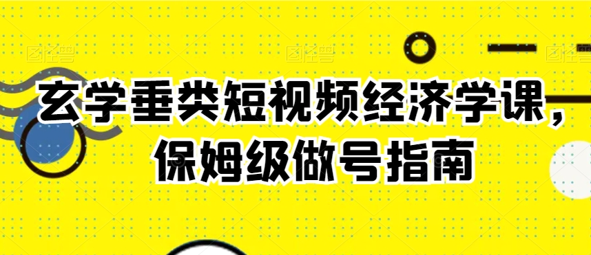 玄学垂类短视频经济学课,保姆级做号指南-无痕资源库