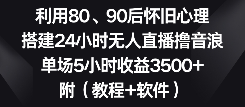 利用80、90后怀旧心理，搭建24小时无人直播撸音浪，单场5小时收益3500+（教程+软件）【揭秘】-无痕资源库