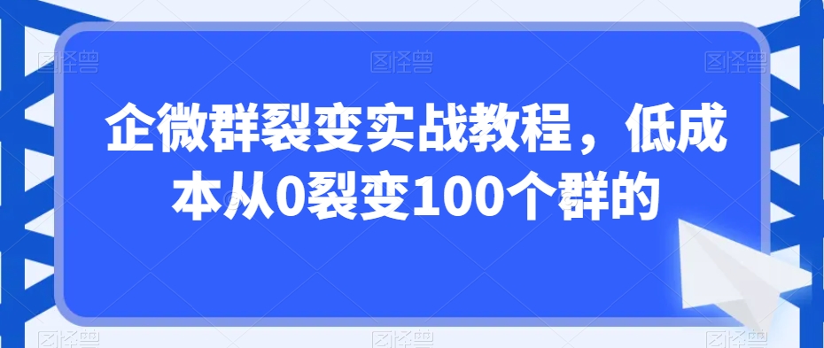 企微群裂变实战教程,低成本从0裂变100个群的-无痕资源库