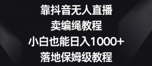 靠抖音无人直播，卖编绳教程，小白也能日入1000+，落地保姆级教程【揭秘】-无痕资源库