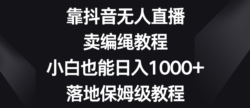 靠抖音无人直播，卖编绳教程，小白也能日入1000+，落地保姆级教程【揭秘】-无痕资源库
