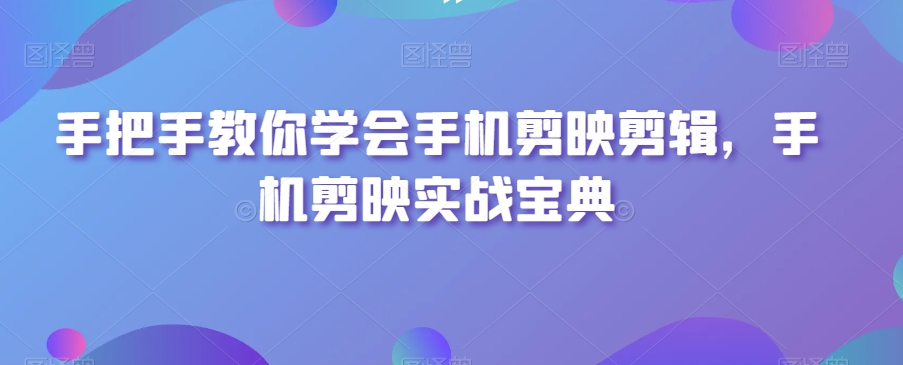 手把手教你学会手机剪映剪辑，手机剪映实战宝典-无痕资源库