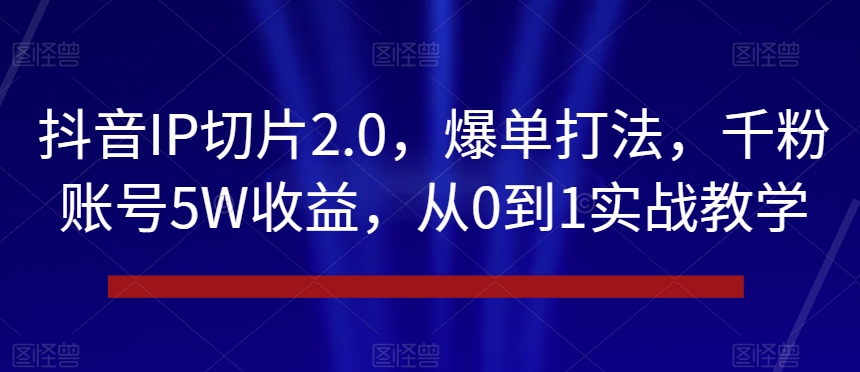 抖音IP切片2.0，爆单打法，千粉账号5W收益，从0到1实战教学【揭秘】-无痕资源库