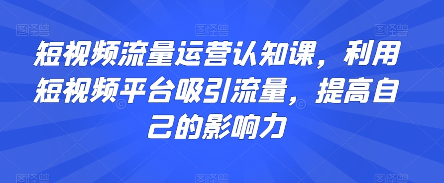 短视频流量运营认知课，利用短视频平台吸引流量，提高自己的影响力-无痕资源库