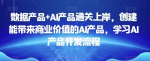 数据产品+AI产品通关上岸，创建能带来商业价值的AI产品，学习AI产品开发流程-无痕资源库