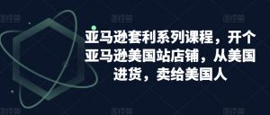 亚马逊套利系列课程，开个亚马逊美国站店铺，从美国进货，卖给美国人-无痕资源库