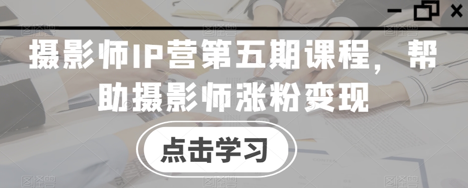 摄影师IP营第五期课程，帮助摄影师涨粉变现-无痕资源库