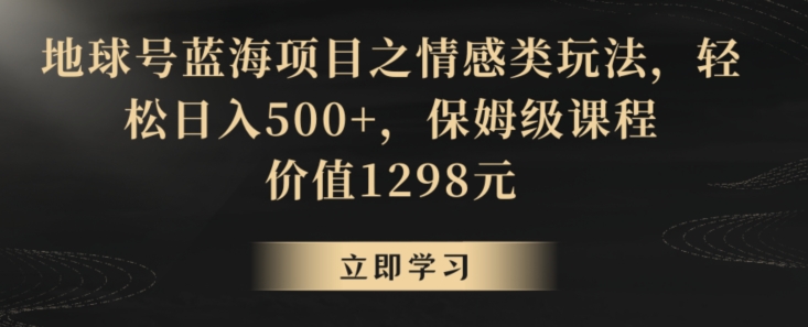 地球号蓝海项目之情感类玩法，轻松日入500+，保姆级课程【揭秘】-无痕资源库