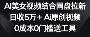 AI美女视频结合网盘拉新，日收5万+两分钟一条Ai原创视频，0成本0门槛送工具【揭秘】-无痕资源库