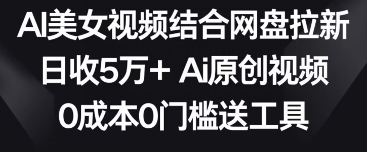 AI美女视频结合网盘拉新，日收5万+两分钟一条Ai原创视频，0成本0门槛送工具【揭秘】-无痕资源库