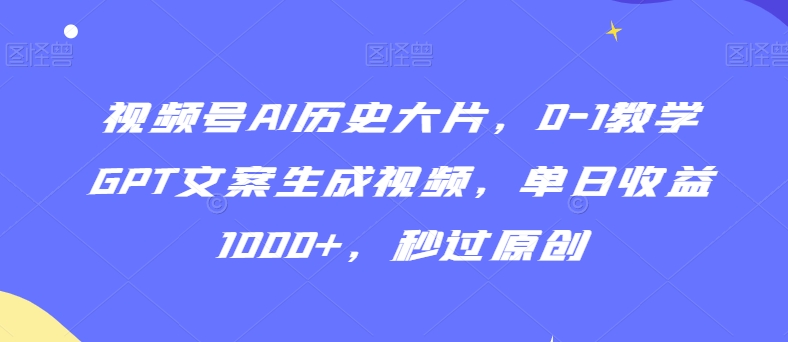 视频号AI历史大片，0-1教学GPT文案生成视频，单日收益1000+，秒过原创【揭秘】-无痕资源库