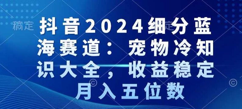 抖音2024细分蓝海赛道：宠物冷知识大全，收益稳定，月入五位数【揭秘】-无痕资源库