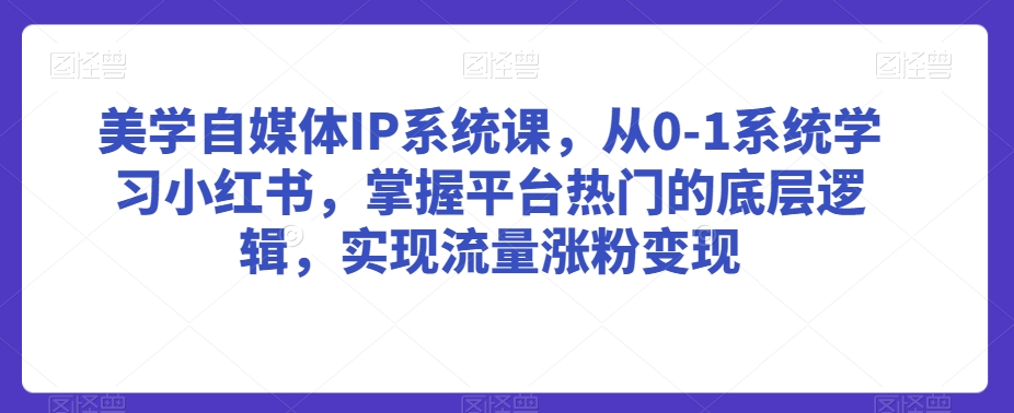 美学自媒体IP系统课，从0-1系统学习小红书，掌握平台热门的底层逻辑，实现流量涨粉变现-无痕资源库