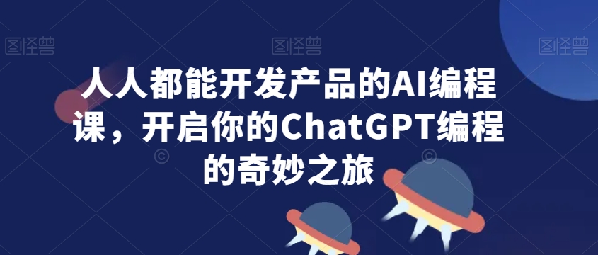 人人都能开发产品的AI编程课，开启你的ChatGPT编程的奇妙之旅-无痕资源库
