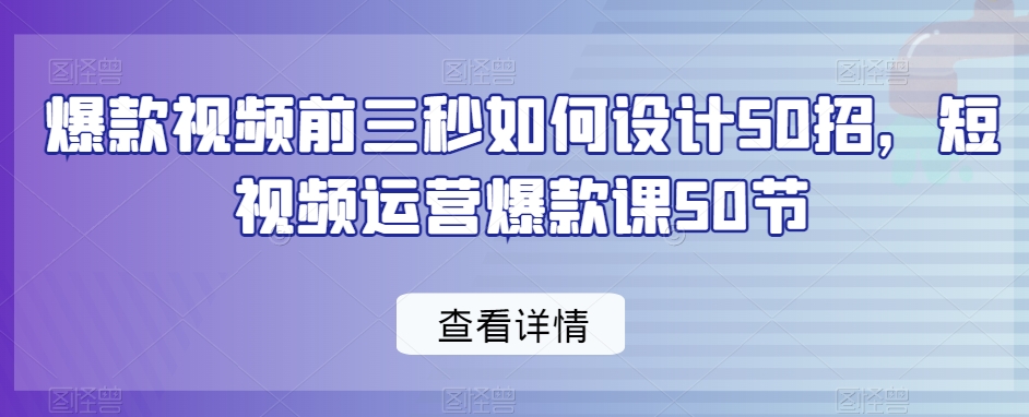 爆款视频前三秒如何设计50招，短视频运营爆款课50节-无痕资源库