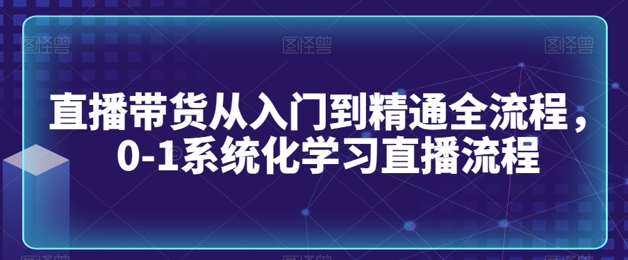 直播带货从入门到精通全流程，0-1系统化学习直播流程-无痕资源库