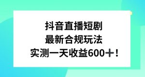 抖音直播短剧最新合规玩法，实测一天变现600+，教程+素材全解析【揭秘】-无痕资源库