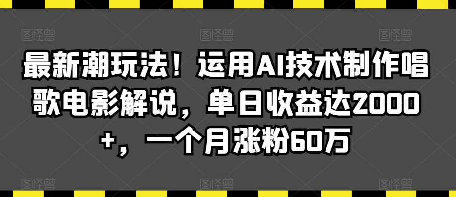 最新潮玩法！运用AI技术制作唱歌电影解说，单日收益达2000+，一个月涨粉60万【揭秘】-无痕资源库