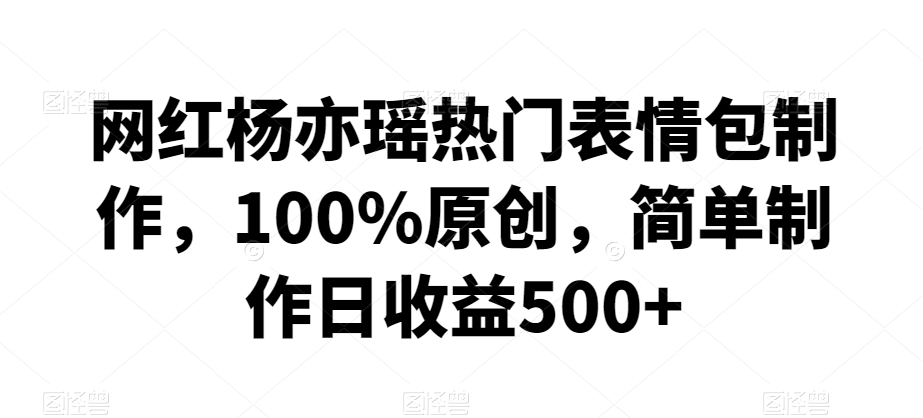 网红杨亦瑶热门表情包制作，100%原创，简单制作日收益500+【揭秘】-无痕资源库