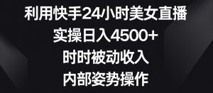 利用快手24小时美女直播，实操日入4500+，时时被动收入，内部姿势操作【揭秘】-无痕资源库