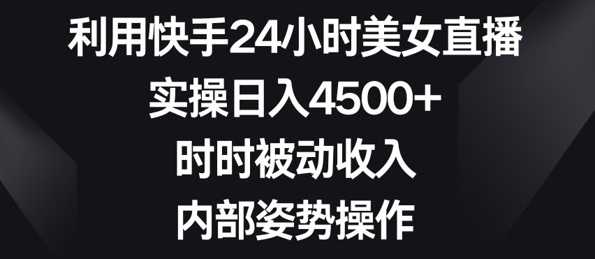 利用快手24小时美女直播，实操日入4500+，时时被动收入，内部姿势操作【揭秘】-无痕资源库