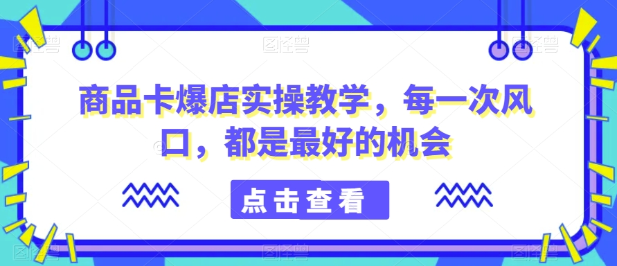 商品卡爆店实操教学，每一次风口，都是最好的机会-无痕资源库