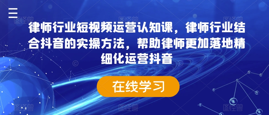 律师行业短视频运营认知课,律师行业结合抖音的实操方法,帮助律师更加落地精细化运营抖音-无痕资源库