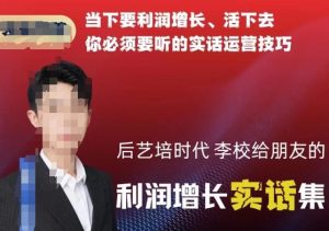 后艺培时代李校给朋友的利润增长实话集,当下要利润增长、活下去你必须要听的实话运营技巧-无痕资源库