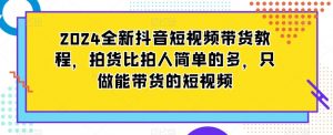 2024全新抖音短视频带货教程,拍货比拍人简单的多,只做能带货的短视频-无痕资源库