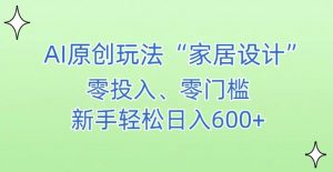 AI家居设计，简单好上手，新手小白什么也不会的，都可以轻松日入500+【揭秘】-无痕资源库