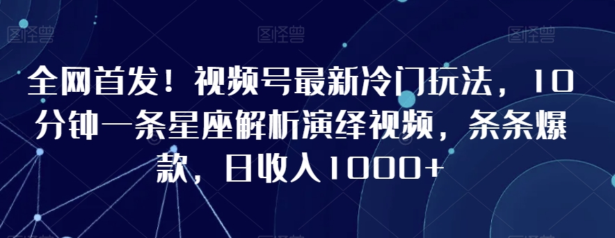 全网首发！视频号最新冷门玩法，10分钟一条星座解析演绎视频，条条爆款，日收入1000+【揭秘】-无痕资源库