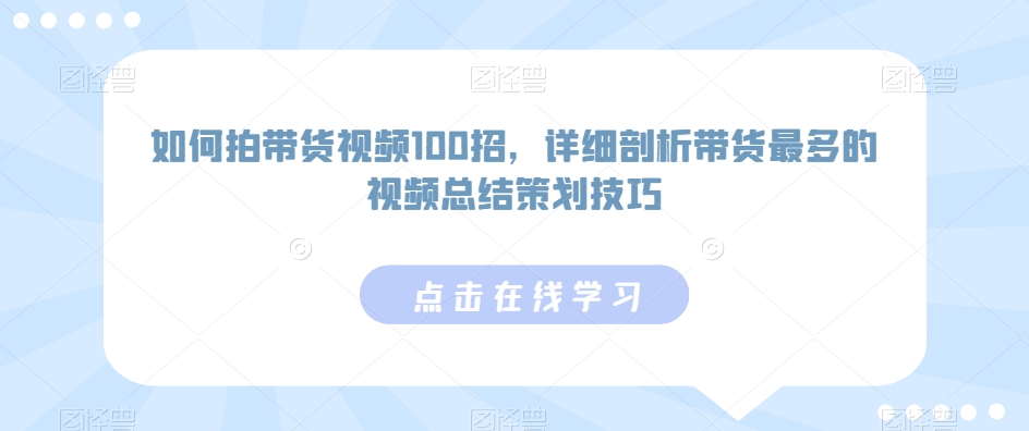 如何拍带货视频100招，详细剖析带货最多的视频总结策划技巧-无痕资源库