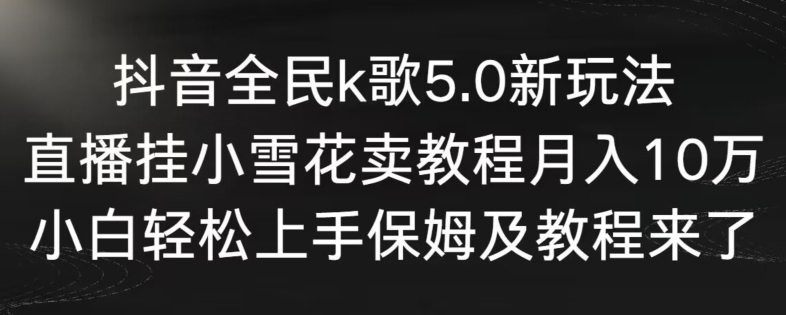 抖音全民k歌5.0新玩法,直播挂小雪花卖教程月入10万,小白轻松上手,保姆及教程来了【揭秘】-无痕资源库