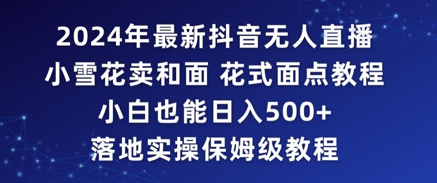 2024年抖音最新无人直播小雪花卖和面、花式面点教程小白也能日入500+落地实操保姆级教程【揭秘】-无痕资源库