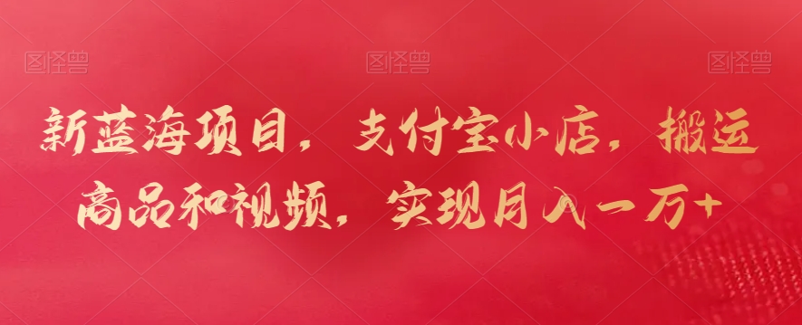 新蓝海项目，支付宝小店，搬运商品和视频，实现月入一万+【揭秘】-无痕资源库