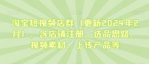 淘宝短视频店群(更新2024年2月),含店铺注册、选品思路、视频素材、上传产品等-无痕资源库