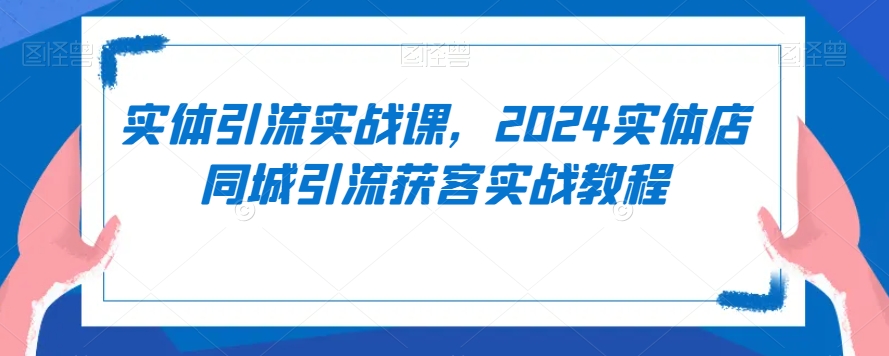 实体引流实战课，2024实体店同城引流获客实战教程-无痕资源库