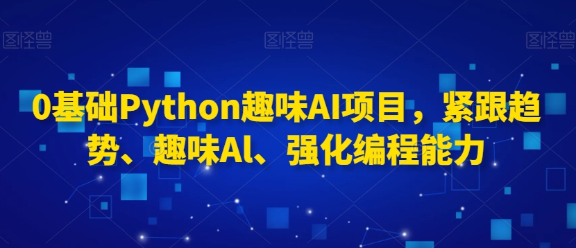 0基础Python趣味AI项目，紧跟趋势、趣味Al、强化编程能力-无痕资源库