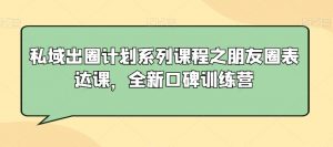 私域出圈计划系列课程之朋友圈表达课，全新口碑训练营-无痕资源库