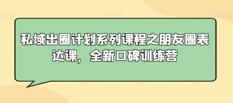 私域出圈计划系列课程之朋友圈表达课,全新口碑训练营-无痕资源库