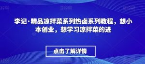 李记·精品凉拌菜系列热卤系列教程，想小本创业，想学习凉拌菜的进-无痕资源库