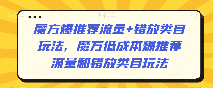 魔方爆推荐流量+错放类目玩法，魔方低成本爆推荐流量和错放类目玩法-无痕资源库