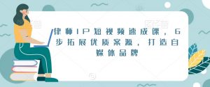 律师IP短视频速成课,6步拓展优质案源,打造自媒体品牌-无痕资源库