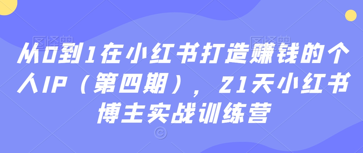 从0到1在小红书打造赚钱的个人IP(第四期),21天小红书博主实战训练营-无痕资源库