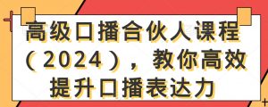 高级口播合伙人课程（2024），教你高效提升口播表达力-无痕资源库