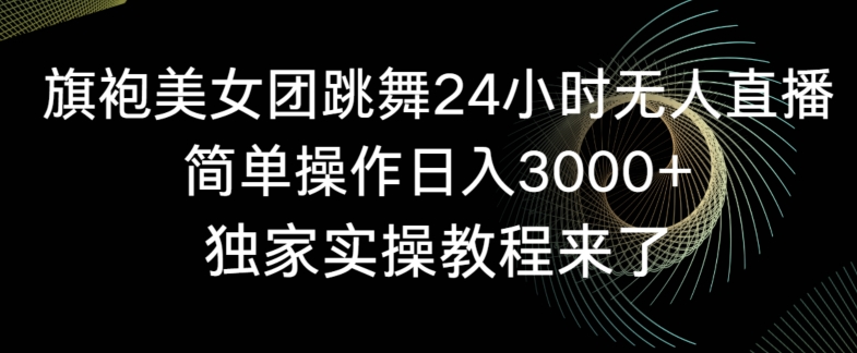 旗袍美女团跳舞24小时无人直播，简单操作日入3000+，独家实操教程来了【揭秘】-无痕资源库